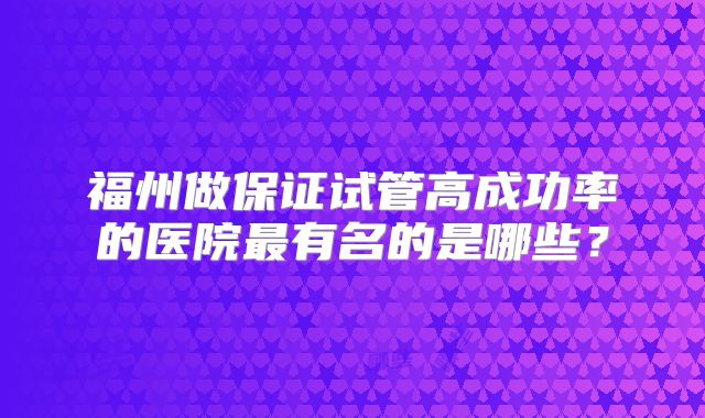 福州做保证试管高成功率的医院最有名的是哪些？