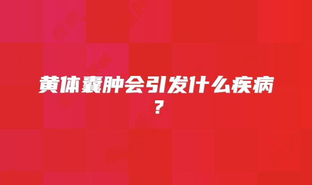 黄体囊肿会引发什么疾病?