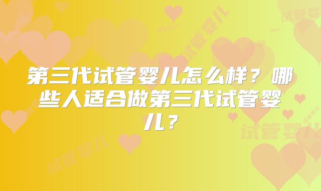 第三代试管婴儿怎么样？哪些人适合做第三代试管婴儿？