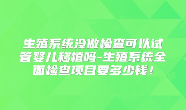生殖系统没做检查可以试管婴儿移植吗-生殖系统全面检查项目要多少钱！