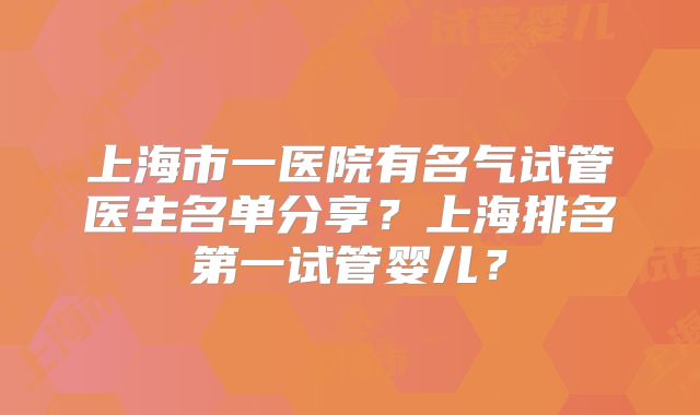 上海市一医院有名气试管医生名单分享？上海排名第一试管婴儿？