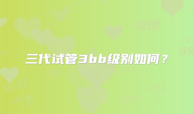 三代试管3bb级别如何?