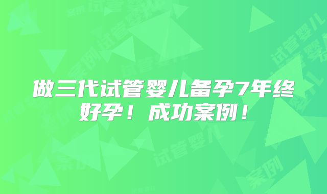做三代试管婴儿备孕7年终好孕！成功案例！