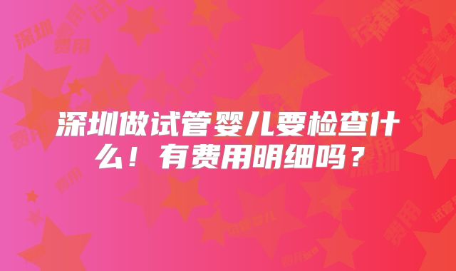 深圳做试管婴儿要检查什么!有费用明细吗?