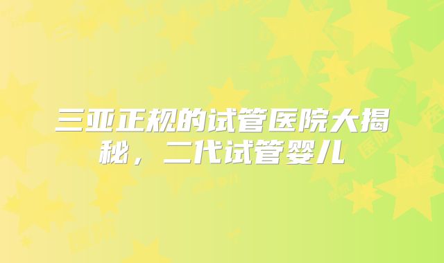 三亚正规的试管医院大揭秘，二代试管婴儿