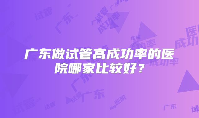广东做试管高成功率的医院哪家比较好？