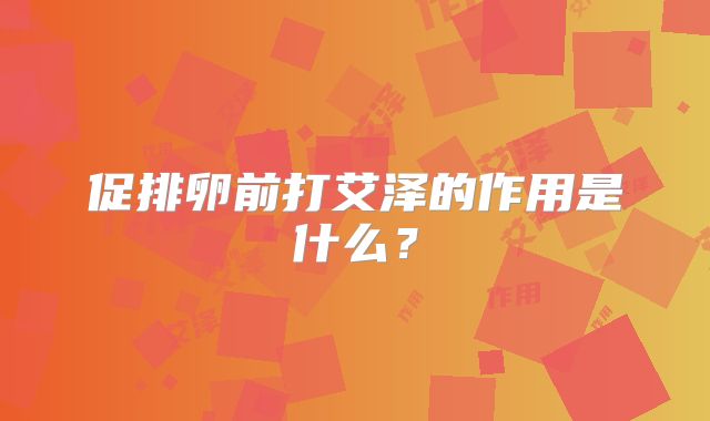 促排卵前打艾泽的作用是什么?
