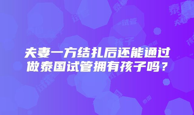 夫妻一方结扎后还能通过做泰国试管拥有孩子吗？