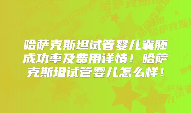 哈萨克斯坦试管婴儿囊胚成功率及费用详情!哈萨克斯坦试管婴儿怎么样!