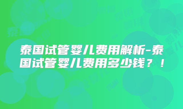 泰国试管婴儿费用解析-泰国试管婴儿费用多少钱?!