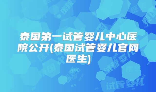 泰国第一试管婴儿中心医院公开(泰国试管婴儿官网医生)