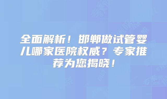 全面解析！邯郸做试管婴儿哪家医院权威？专家推荐为您揭晓！