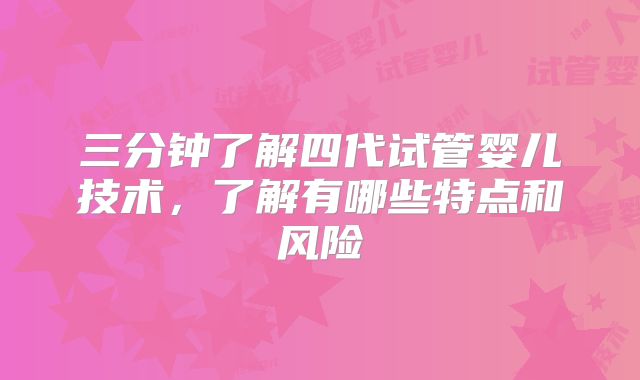 三分钟了解四代试管婴儿技术，了解有哪些特点和风险