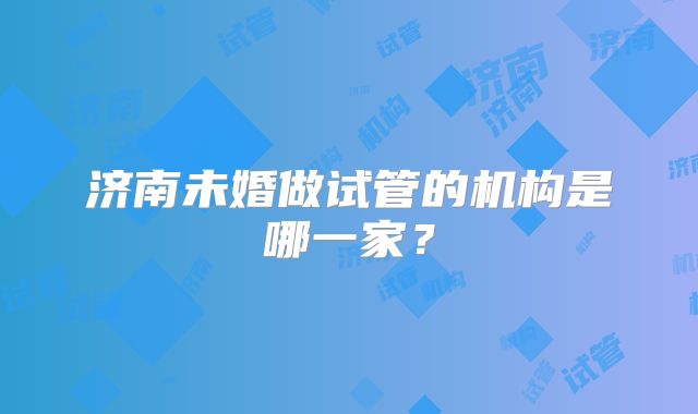 济南未婚做试管的机构是哪一家?