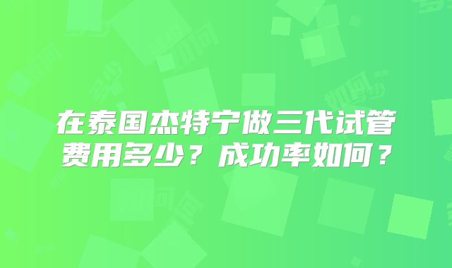在泰国杰特宁做三代试管费用多少？成功率如何？
