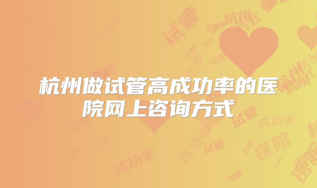 杭州做试管高成功率的医院网上咨询方式