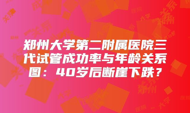 郑州大学第二附属医院三代试管成功率与年龄关系图：40岁后断崖下跌？