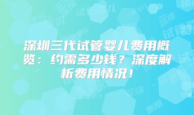 深圳三代试管婴儿费用概览:约需多少钱?深度解析费用情况!