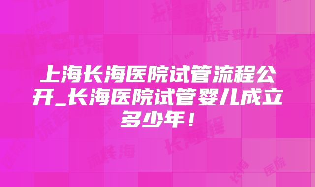 上海长海医院试管流程公开_长海医院试管婴儿成立多少年!