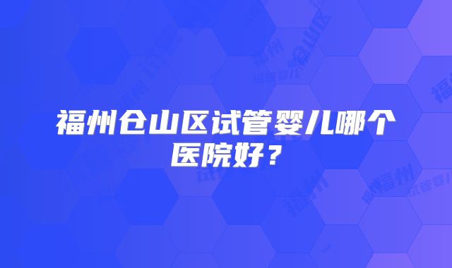 福州仓山区试管婴儿哪个医院好？
