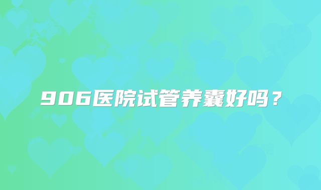 906医院试管养囊好吗？