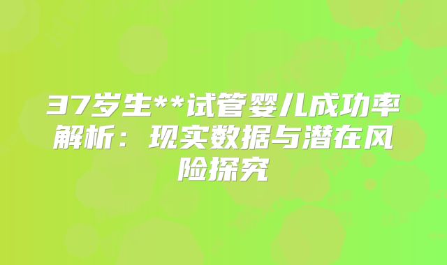 37岁生**试管婴儿成功率解析：现实数据与潜在风险探究