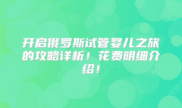 开启俄罗斯试管婴儿之旅的攻略详析！花费明细介绍！