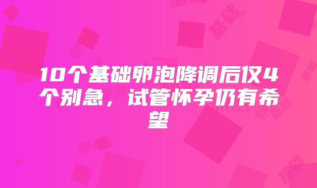 10个基础卵泡降调后仅4个别急，试管怀孕仍有希望