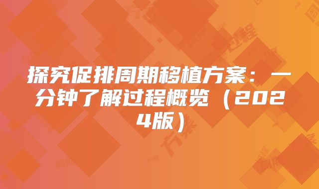 探究促排周期移植方案：一分钟了解过程概览（2024版）