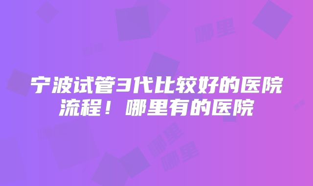 宁波试管3代比较好的医院流程!哪里有的医院