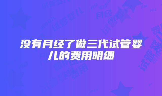 没有月经了做三代试管婴儿的费用明细