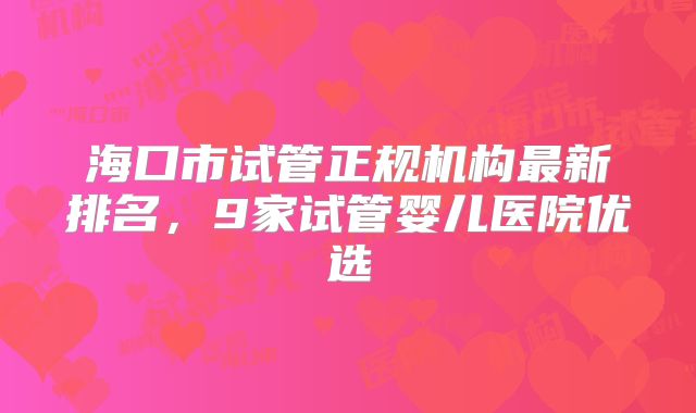 海口市试管正规机构最新排名，9家试管婴儿医院优选