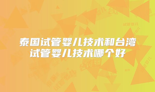 泰国试管婴儿技术和台湾试管婴儿技术哪个好