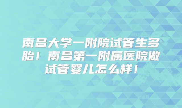 南昌大学一附院试管生多胎!南昌第一附属医院做试管婴儿怎么样!