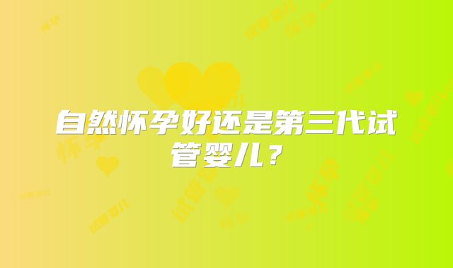 自然怀孕好还是第三代试管婴儿？