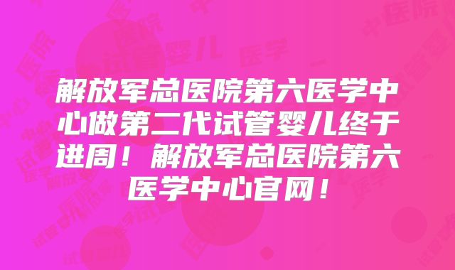 解放军总医院第六医学中心做第二代试管婴儿终于进周！解放军总医院第六医学中心官网！