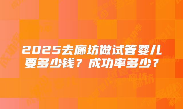 2025去廊坊做试管婴儿要多少钱?成功率多少?