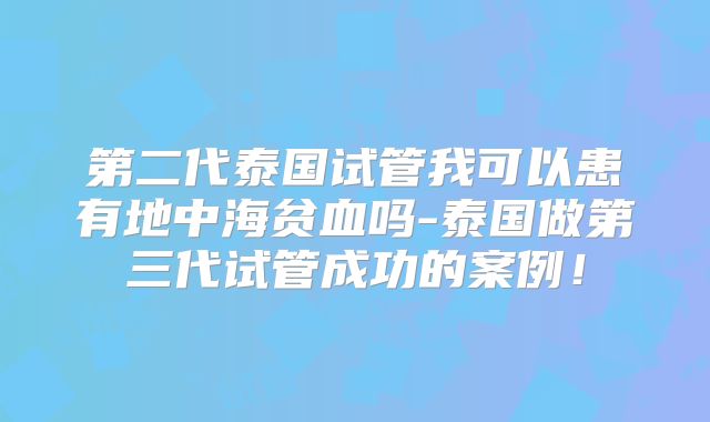 第二代泰国试管我可以患有地中海贫血吗-泰国做第三代试管成功的案例！