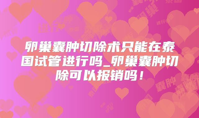 卵巢囊肿切除术只能在泰国试管进行吗_卵巢囊肿切除可以报销吗！