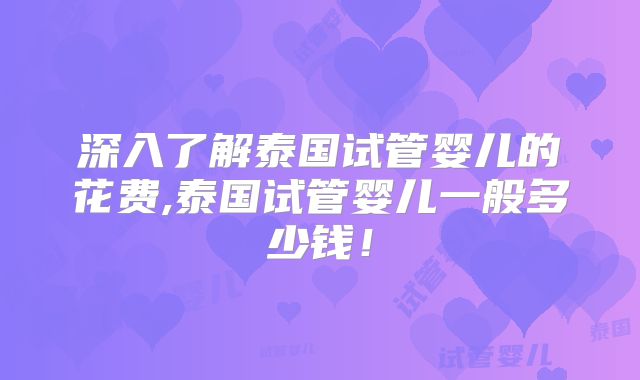 深入了解泰国试管婴儿的花费,泰国试管婴儿一般多少钱！