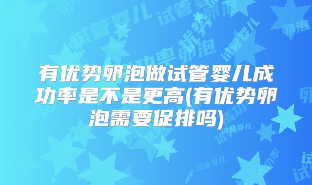 有优势卵泡做试管婴儿成功率是不是更高(有优势卵泡需要促排吗)