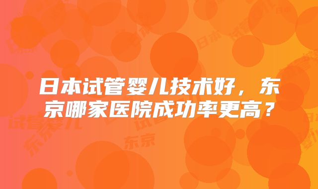 日本试管婴儿技术好，东京哪家医院成功率更高？