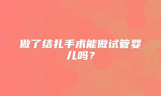 做了结扎手术能做试管婴儿吗？