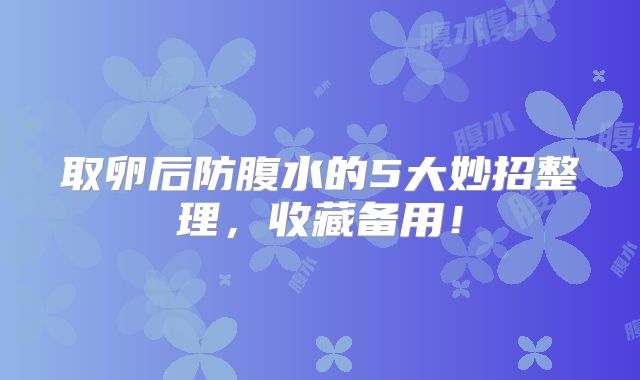 取卵后防腹水的5大妙招整理,收藏备用!