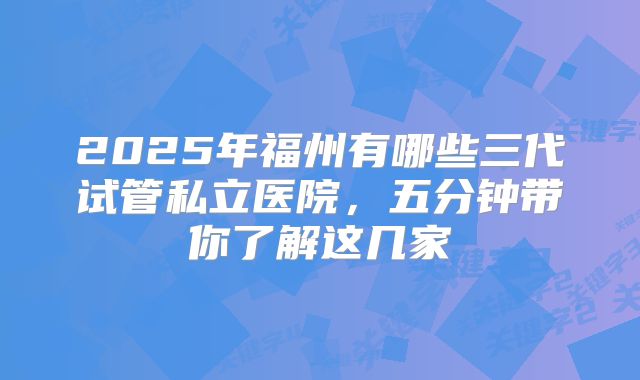 2025年福州有哪些三代试管私立医院,五分钟带你了解这几家