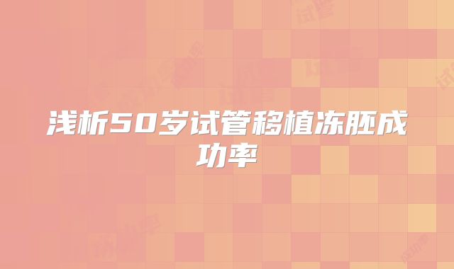 浅析50岁试管移植冻胚成功率