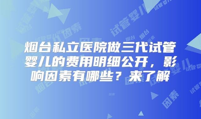 烟台私立医院做三代试管婴儿的费用明细公开，影响因素有哪些？来了解
