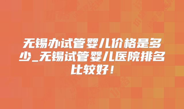 无锡办试管婴儿价格是多少_无锡试管婴儿医院排名比较好!