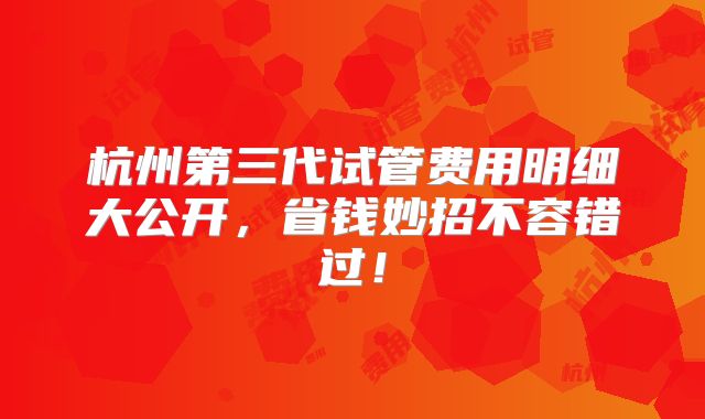 杭州第三代试管费用明细大公开，省钱妙招不容错过！