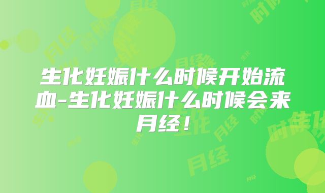 生化妊娠什么时候开始流血-生化妊娠什么时候会来月经!